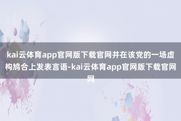 kai云体育app官网版下载官网并在该党的一场虚构鸠合上发表言语-kai云体育app官网版下载官网