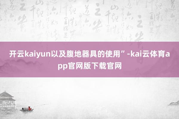 开云kaiyun以及腹地器具的使用”-kai云体育app官网版下载官网