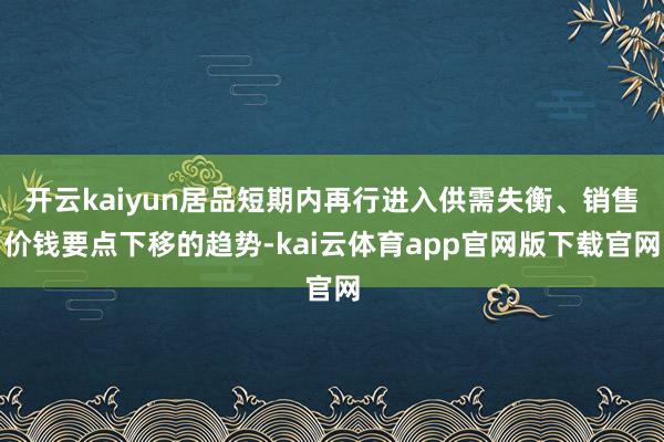 开云kaiyun居品短期内再行进入供需失衡、销售价钱要点下移的趋势-kai云体育app官网版下载官网