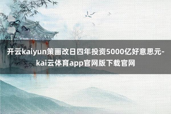 开云kaiyun策画改日四年投资5000亿好意思元-kai云体育app官网版下载官网