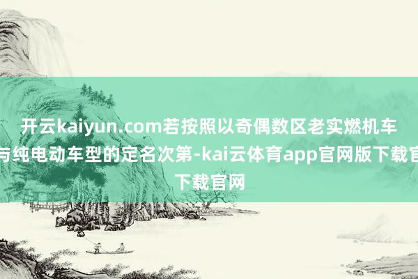 开云kaiyun.com若按照以奇偶数区老实燃机车型与纯电动车型的定名次第-kai云体育app官网版下载官网