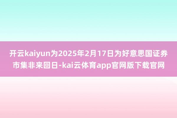 开云kaiyun为2025年2月17日为好意思国证券市集非来回日-kai云体育app官网版下载官网