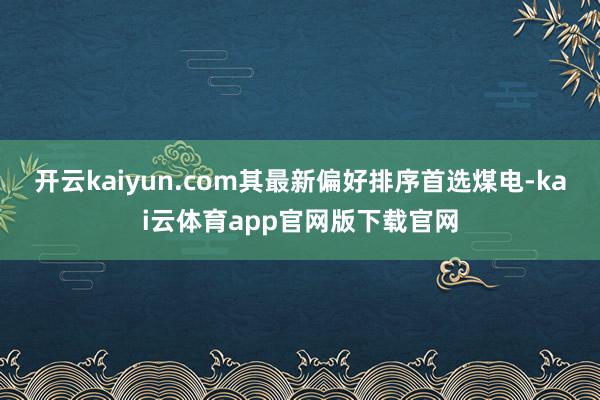 开云kaiyun.com其最新偏好排序首选煤电-kai云体育app官网版下载官网