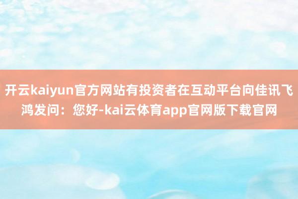 开云kaiyun官方网站有投资者在互动平台向佳讯飞鸿发问:您好-kai云体育app官网版下载官网