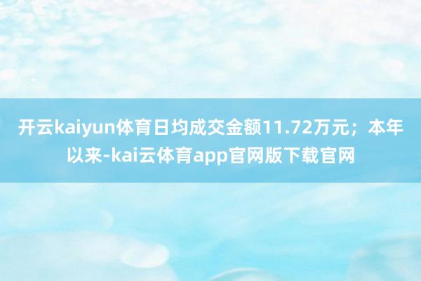 开云kaiyun体育日均成交金额11.72万元;本年以来-kai云体育app官网版下载官网