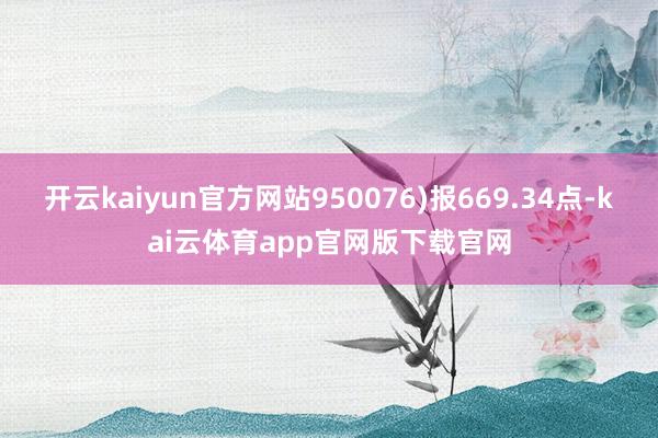 开云kaiyun官方网站950076)报669.34点-kai云体育app官网版下载官网