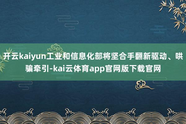 开云kaiyun工业和信息化部将坚合手翻新驱动、哄骗牵引-kai云体育app官网版下载官网