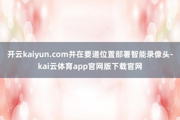 开云kaiyun.com并在要道位置部署智能录像头-kai云体育app官网版下载官网