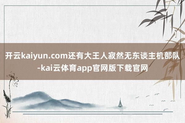 开云kaiyun.com还有大王人寂然无东谈主机部队-kai云体育app官网版下载官网