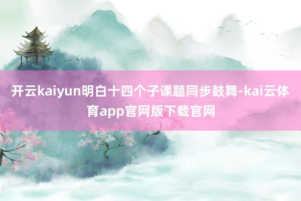 开云kaiyun明白十四个子课题同步鼓舞-kai云体育app官网版下载官网