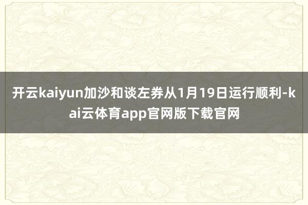 开云kaiyun加沙和谈左券从1月19日运行顺利-kai云体育app官网版下载官网