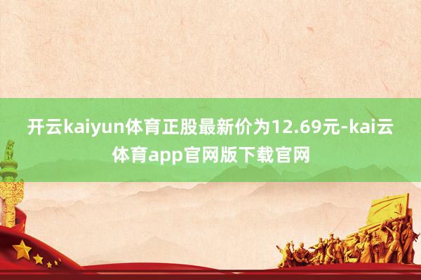 开云kaiyun体育正股最新价为12.69元-kai云体育app官网版下载官网