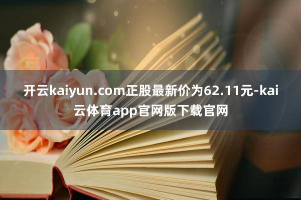 开云kaiyun.com正股最新价为62.11元-kai云体育app官网版下载官网