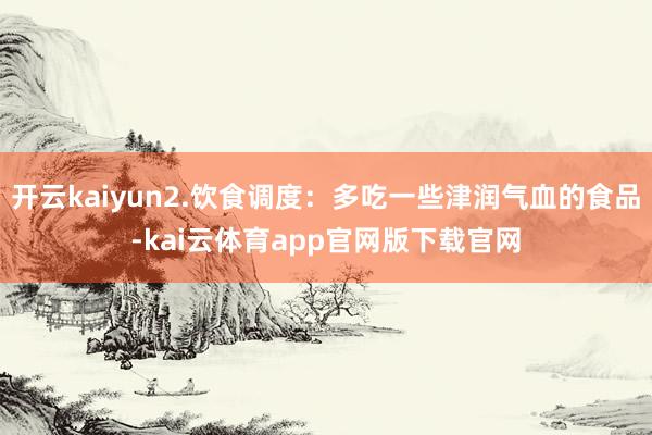 开云kaiyun2.饮食调度：多吃一些津润气血的食品-kai云体育app官网版下载官网