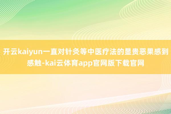 开云kaiyun一直对针灸等中医疗法的显贵恶果感到感触-kai云体育app官网版下载官网