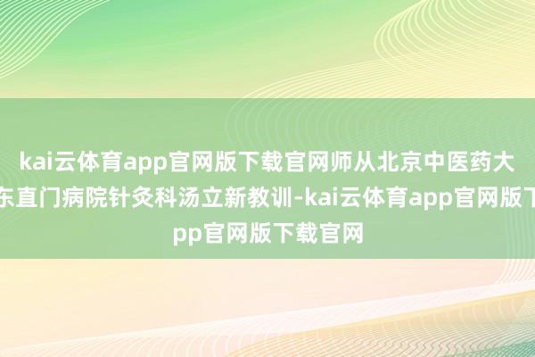 kai云体育app官网版下载官网师从北京中医药大学附属东直门病院针灸科汤立新教训-kai云体育app官网版下载官网