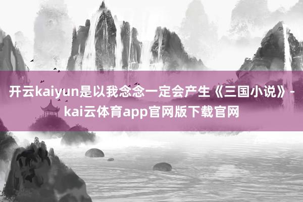 开云kaiyun是以我念念一定会产生《三国小说》-kai云体育app官网版下载官网
