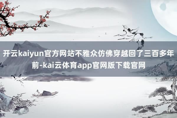 开云kaiyun官方网站不雅众仿佛穿越回了三百多年前-kai云体育app官网版下载官网