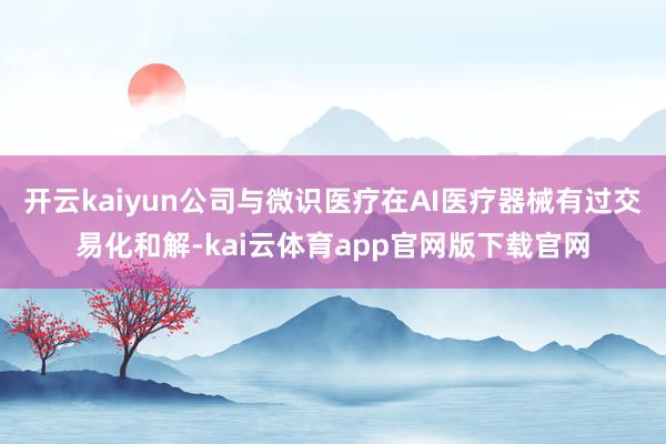 开云kaiyun公司与微识医疗在AI医疗器械有过交易化和解-kai云体育app官网版下载官网