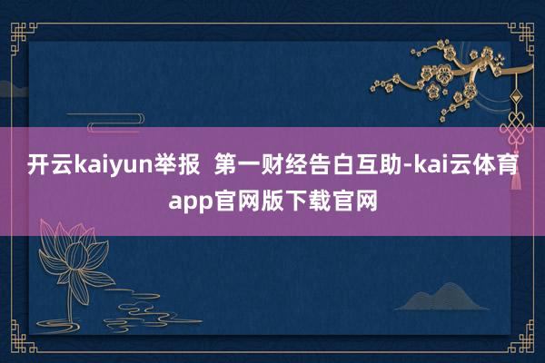 开云kaiyun举报  第一财经告白互助-kai云体育app官网版下载官网