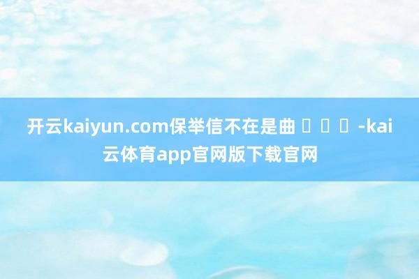 开云kaiyun.com保举信不在是曲 ​​​-kai云体育app官网版下载官网