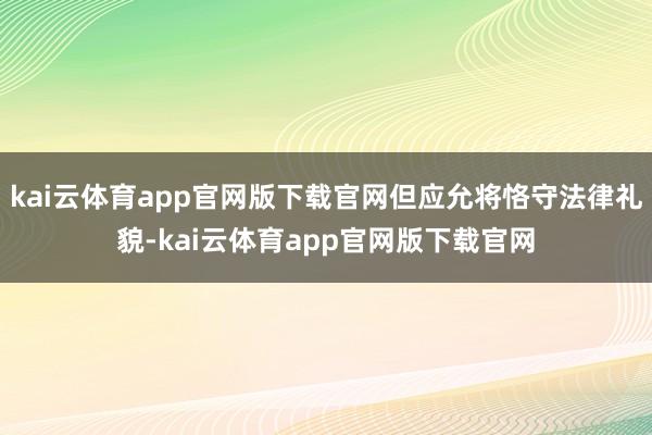 kai云体育app官网版下载官网但应允将恪守法律礼貌-kai云体育app官网版下载官网