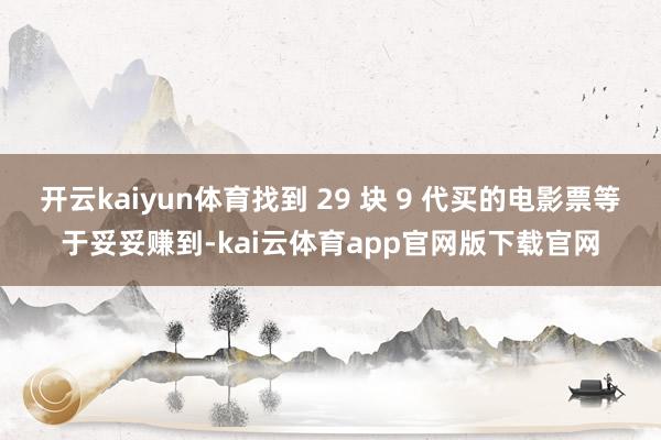 开云kaiyun体育找到 29 块 9 代买的电影票等于妥妥赚到-kai云体育app官网版下载官网
