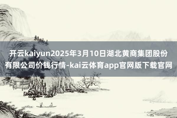 开云kaiyun2025年3月10日湖北黄商集团股份有限公司价钱行情-kai云体育app官网版下载官网