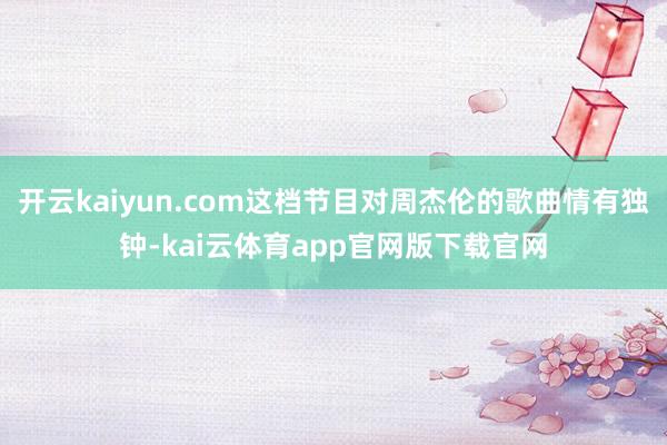 开云kaiyun.com这档节目对周杰伦的歌曲情有独钟-kai云体育app官网版下载官网