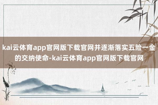 kai云体育app官网版下载官网并逐渐落实五险一金的交纳使命-kai云体育app官网版下载官网