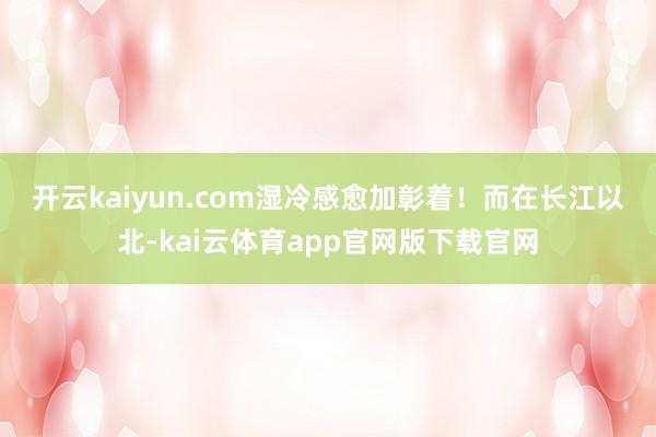 开云kaiyun.com湿冷感愈加彰着！　　而在长江以北-kai云体育app官网版下载官网