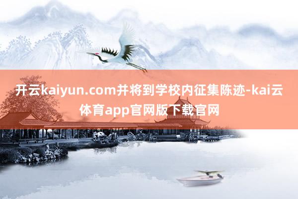 开云kaiyun.com并将到学校内征集陈迹-kai云体育app官网版下载官网