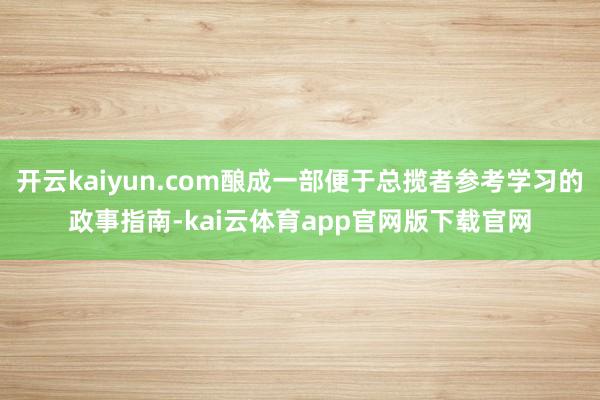 开云kaiyun.com酿成一部便于总揽者参考学习的政事指南-kai云体育app官网版下载官网