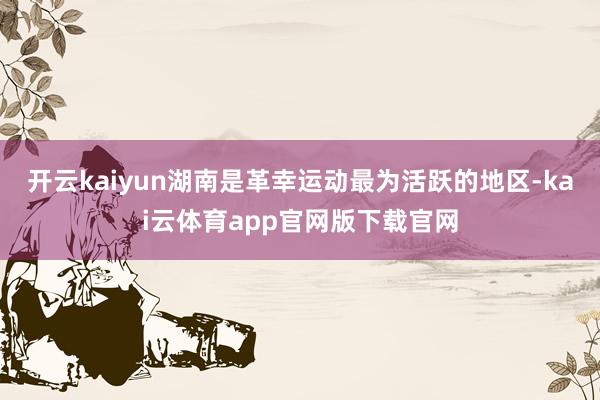 开云kaiyun湖南是革幸运动最为活跃的地区-kai云体育app官网版下载官网