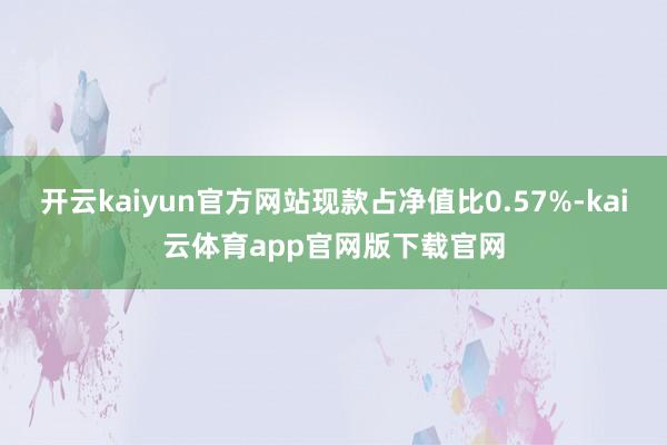 开云kaiyun官方网站现款占净值比0.57%-kai云体育app官网版下载官网