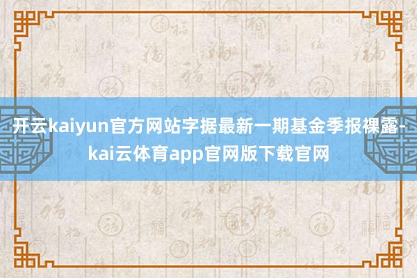 开云kaiyun官方网站字据最新一期基金季报裸露-kai云体育app官网版下载官网