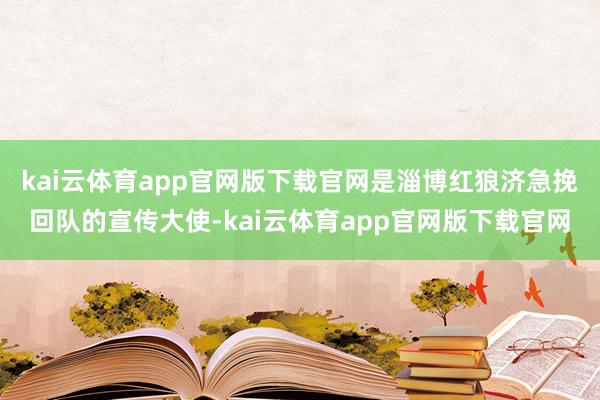 kai云体育app官网版下载官网是淄博红狼济急挽回队的宣传大使-kai云体育app官网版下载官网