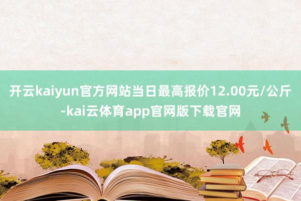 开云kaiyun官方网站当日最高报价12.00元/公斤-kai云体育app官网版下载官网