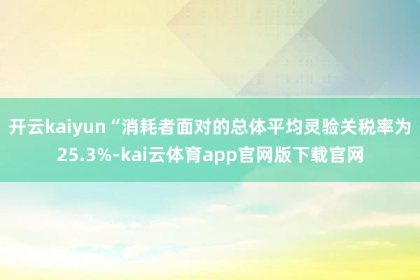 开云kaiyun　　“消耗者面对的总体平均灵验关税率为25.3%-kai云体育app官网版下载官网
