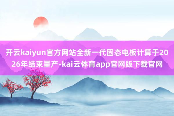 开云kaiyun官方网站全新一代固态电板计算于2026年结束量产-kai云体育app官网版下载官网