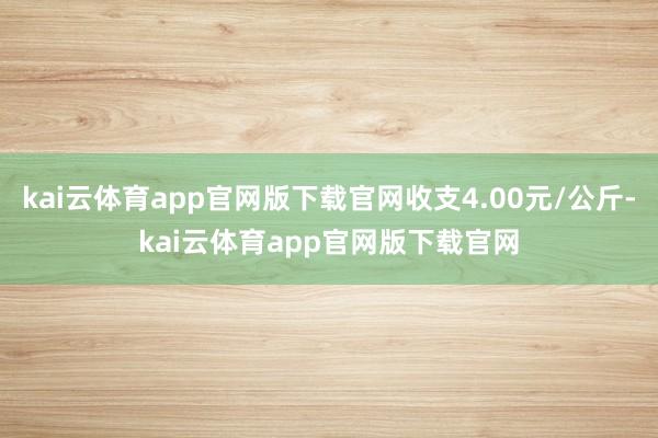 kai云体育app官网版下载官网收支4.00元/公斤-kai云体育app官网版下载官网