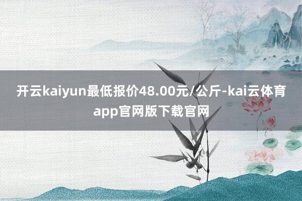开云kaiyun最低报价48.00元/公斤-kai云体育app官网版下载官网
