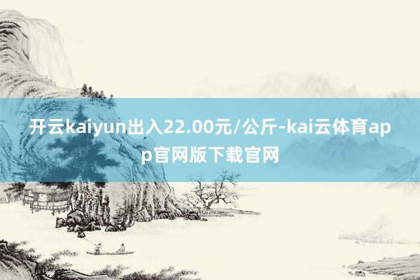 开云kaiyun出入22.00元/公斤-kai云体育app官网版下载官网
