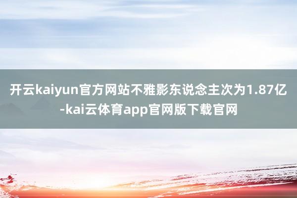 开云kaiyun官方网站不雅影东说念主次为1.87亿-kai云体育app官网版下载官网