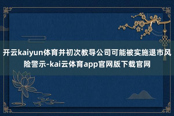 开云kaiyun体育并初次教导公司可能被实施退市风险警示-kai云体育app官网版下载官网