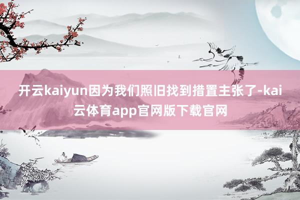 开云kaiyun因为我们照旧找到措置主张了-kai云体育app官网版下载官网