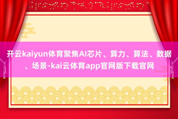开云kaiyun体育聚焦AI芯片、算力、算法、数据、场景-kai云体育app官网版下载官网