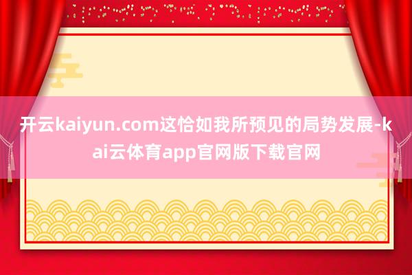 开云kaiyun.com这恰如我所预见的局势发展-kai云体育app官网版下载官网
