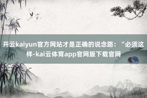 开云kaiyun官方网站才是正确的说念路：“必须这样-kai云体育app官网版下载官网