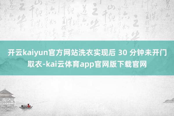 开云kaiyun官方网站洗衣实现后 30 分钟未开门取衣-kai云体育app官网版下载官网